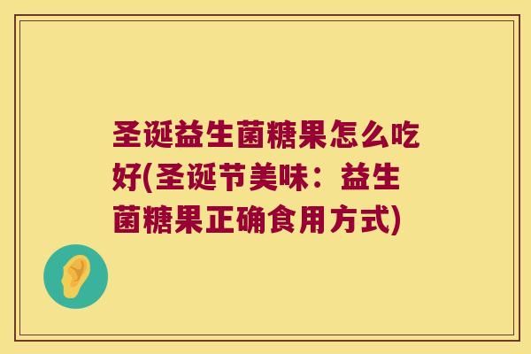 圣诞益生菌糖果怎么吃好(圣诞节美味:益生菌糖果正确食用方式) 圣诞益生菌糖果怎么吃好(圣诞节美味:益生菌糖果正确食用方式)