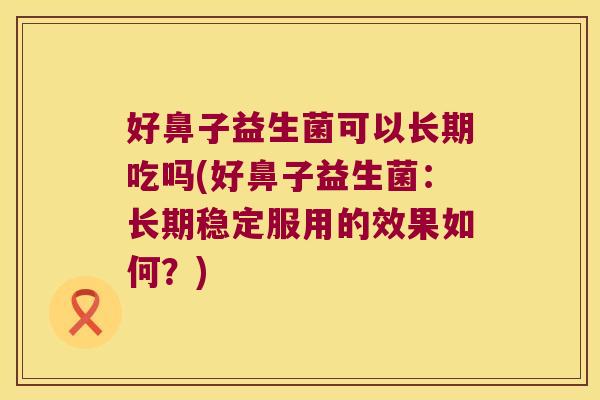 好鼻子益生菌可以长期吃吗(好鼻子益生菌：长期稳定服用的效果如何？)