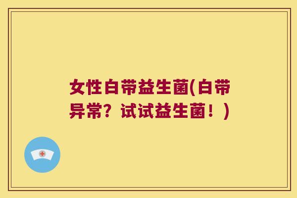 女性白带益生菌(白带异常？试试益生菌！)