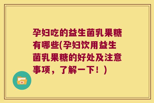孕妇吃的益生菌乳果糖有哪些(孕妇饮用益生菌乳果糖的好处及注意事项，了解一下！)