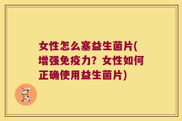 女性怎么塞益生菌片(增强免疫力？女性如何正确使用益生菌片)
