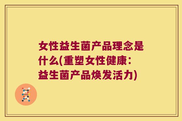女性益生菌产品理念是什么(重塑女性健康：益生菌产品焕发活力)
