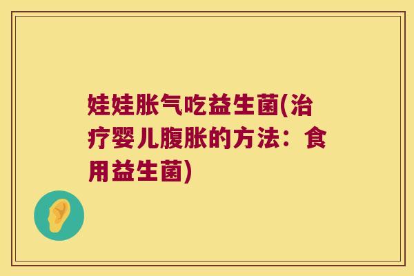 娃娃胀气吃益生菌(治疗婴儿腹胀的方法：食用益生菌)