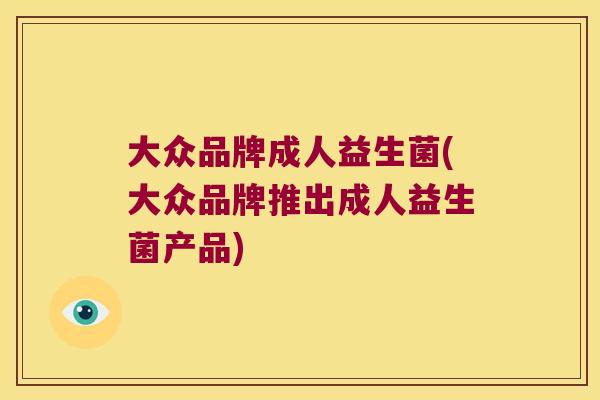 大众品牌成人益生菌(大众品牌推出成人益生菌产品)