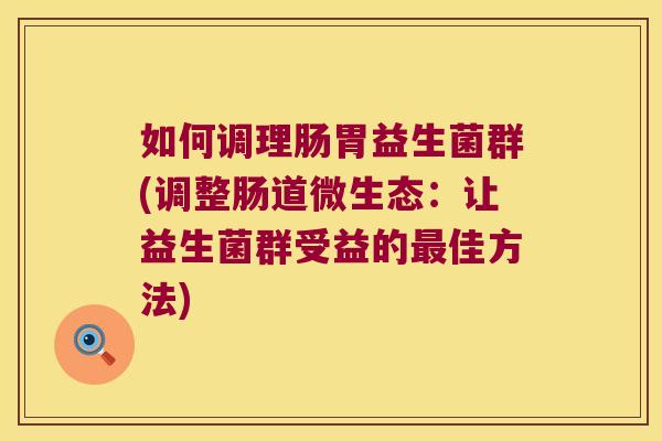 如何调理肠胃益生菌群(调整肠道微生态:让益生菌群受益的佳方法) 如何调理肠胃益生菌群(调整肠道微生态:让益生菌群受益的佳方法)