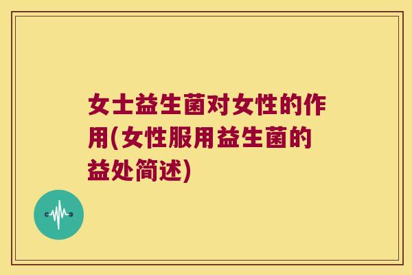 女士益生菌对女性的作用(女性服用益生菌的益处简述)