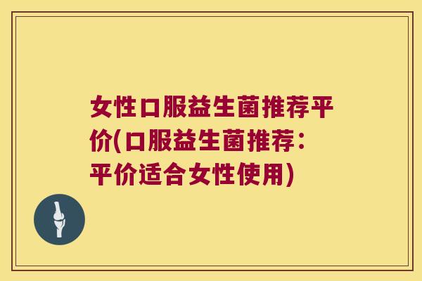 女性口服益生菌推荐平价(口服益生菌推荐：平价适合女性使用)