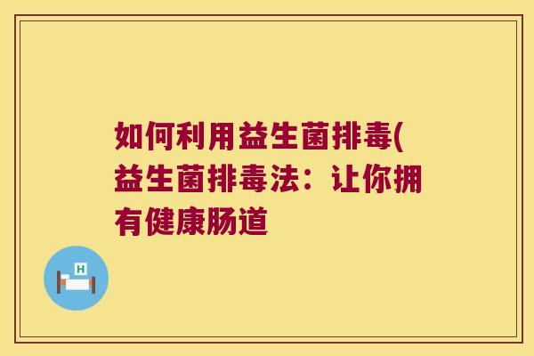 如何利用益生菌(益生菌法:让你拥有健康肠道 如何利用益生菌(益生菌法:让你拥有健康肠道