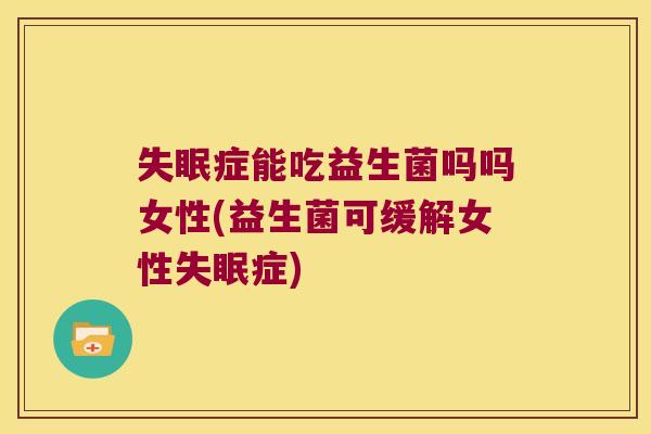 症能吃益生菌吗吗女性(益生菌可缓解女性症) 症能吃益生菌吗吗女性(益生菌可缓解女性症)