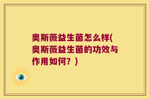 奥斯薇益生菌怎么样(奥斯薇益生菌的功效与作用如何？)
