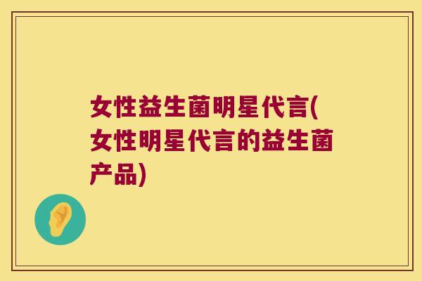 女性益生菌明星代言(女性明星代言的益生菌产品) 女性益生菌明星代言(女性明星代言的益生菌产品)