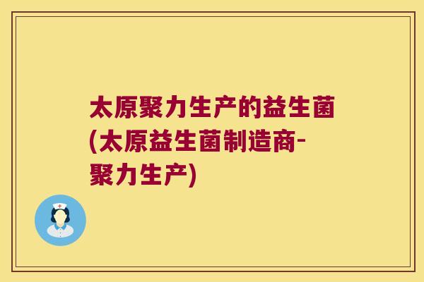 太原聚力生产的益生菌(太原益生菌制造商-聚力生产)