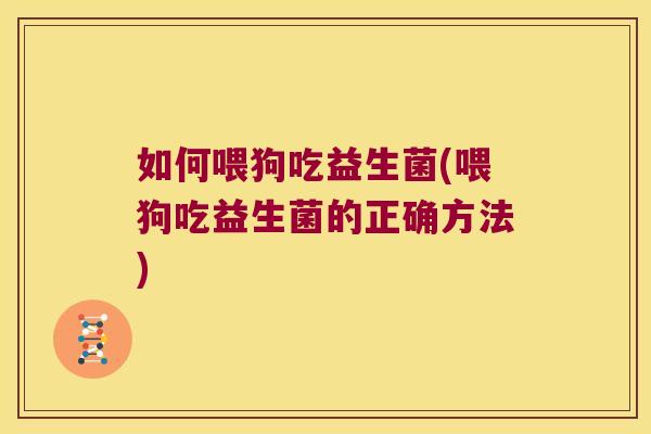 如何喂狗吃益生菌(喂狗吃益生菌的正确方法)
