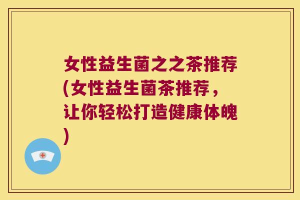 女性益生菌之之茶推荐(女性益生菌茶推荐，让你轻松打造健康体魄)