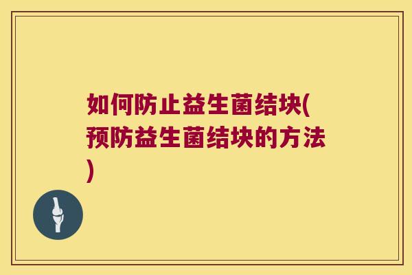 如何防止益生菌结块(预防益生菌结块的方法)