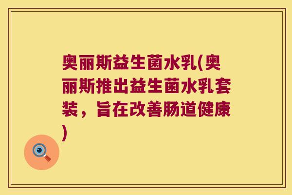 奥丽斯益生菌水乳(奥丽斯推出益生菌水乳套装，旨在改善肠道健康)