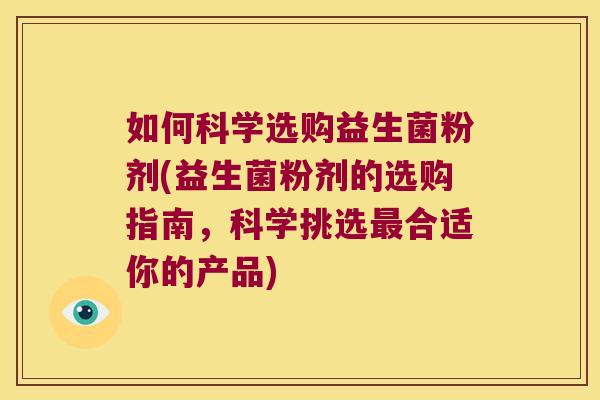 如何科学选购益生菌粉剂(益生菌粉剂的选购指南，科学挑选最合适你的产品)