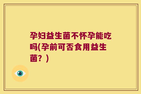孕妇益生菌不怀孕能吃吗(孕前可否食用益生菌？)