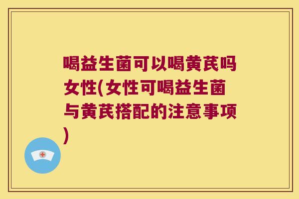 喝益生菌可以喝黄芪吗女性(女性可喝益生菌与黄芪搭配的注意事项)