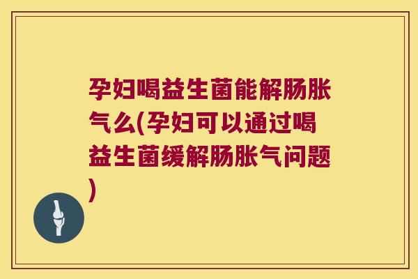 孕妇喝益生菌能解肠胀气么(孕妇可以通过喝益生菌缓解肠胀气问题)