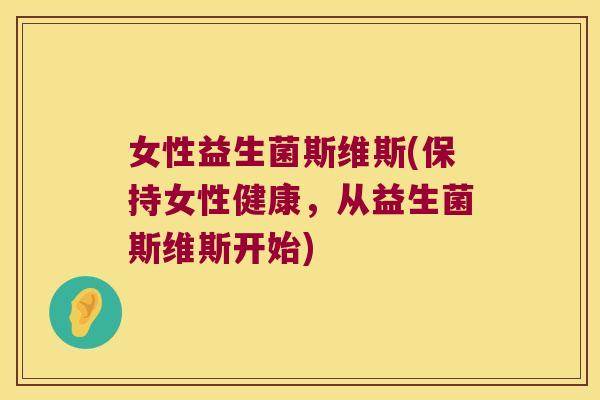 女性益生菌斯维斯(保持女性健康，从益生菌斯维斯开始)