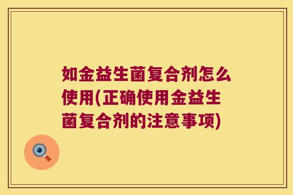 如金益生菌复合剂怎么使用(正确使用金益生菌复合剂的注意事项) 如金益生菌复合剂怎么使用(正确使用金益生菌复合剂的注意事项)