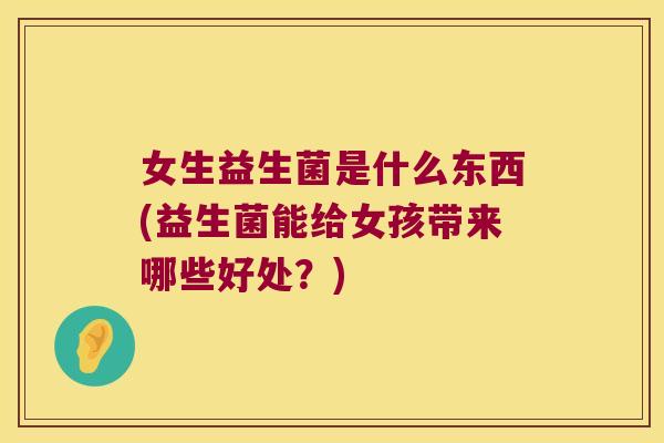 女生益生菌是什么东西(益生菌能给女孩带来哪些好处？)