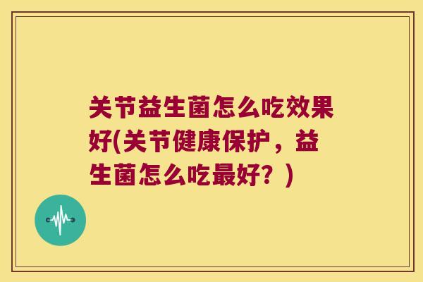关节益生菌怎么吃效果好(关节健康保护，益生菌怎么吃最好？)