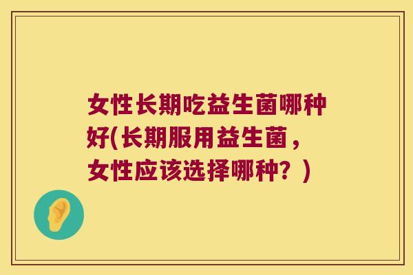 女性长期吃益生菌哪种好(长期服用益生菌，女性应该选择哪种？)