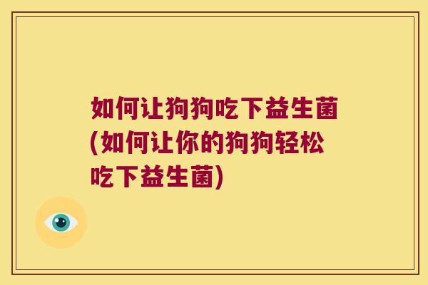 如何让狗狗吃下益生菌(如何让你的狗狗轻松吃下益生菌) 如何让狗狗吃下益生菌(如何让你的狗狗轻松吃下益生菌)