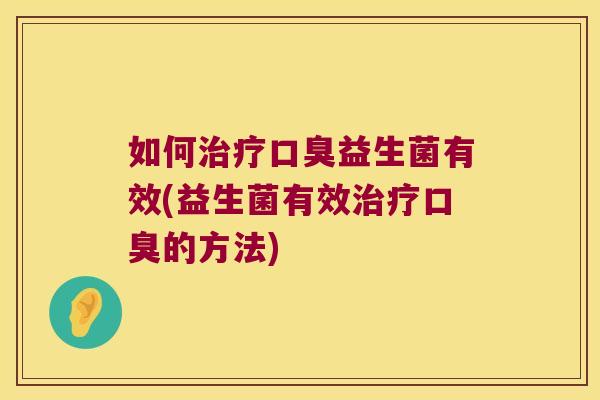 如何治疗口臭益生菌有效(益生菌有效治疗口臭的方法)