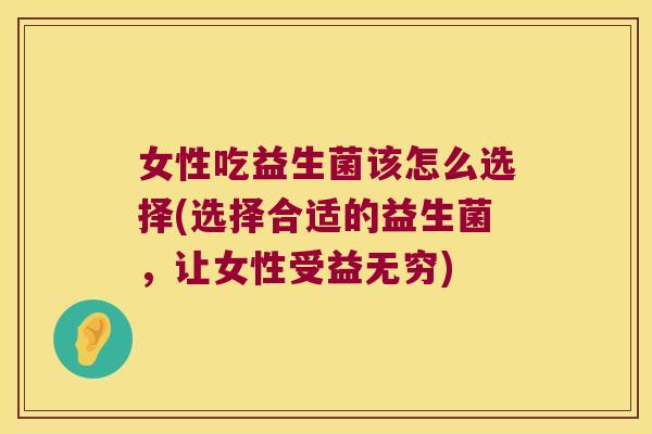 女性吃益生菌该怎么选择(选择合适的益生菌，让女性受益无穷)