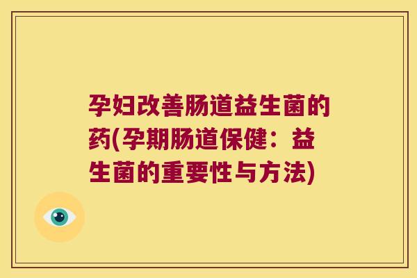 孕妇改善肠道益生菌的药(孕期肠道保健：益生菌的重要性与方法)