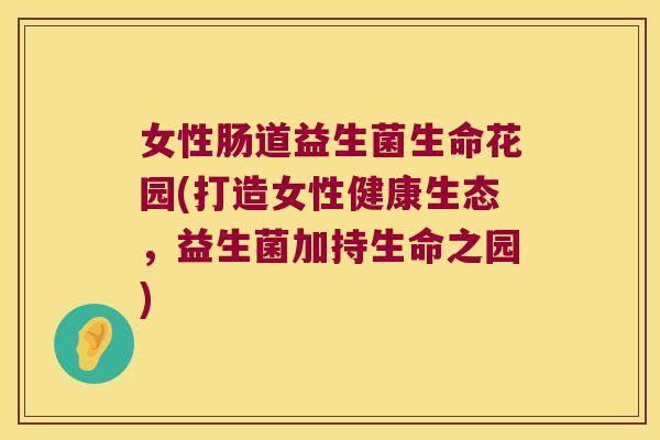 女性肠道益生菌生命花园(打造女性健康生态，益生菌加持生命之园)