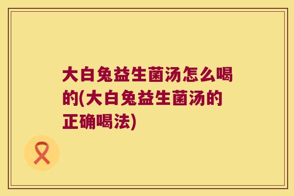 大白兔益生菌汤怎么喝的(大白兔益生菌汤的正确喝法)
