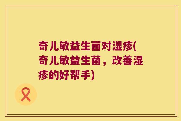 奇儿敏益生菌对湿疹(奇儿敏益生菌，改善湿疹的好帮手)
