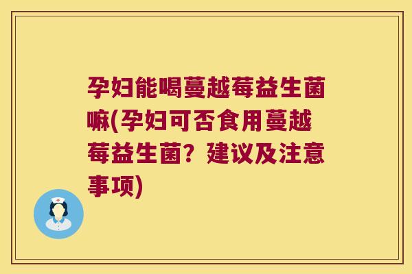 孕妇能喝蔓越莓益生菌嘛(孕妇可否食用蔓越莓益生菌?建议及注意事项) 孕妇能喝蔓越莓益生菌嘛(孕妇可否食用蔓越莓益生菌?建议及注意事项)