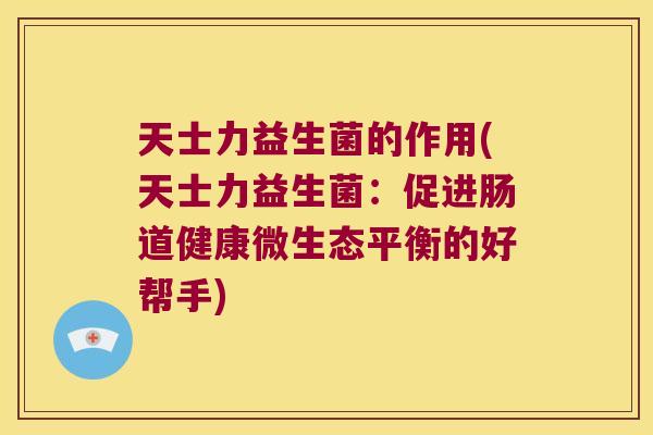 天士力益生菌的作用(天士力益生菌：促进肠道健康微生态平衡的好帮手)