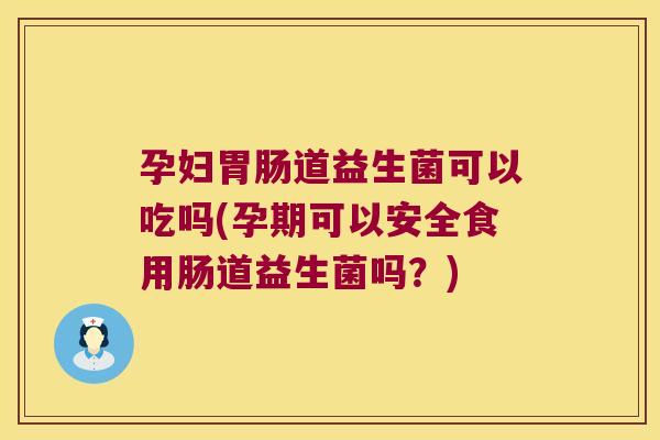 孕妇胃肠道益生菌可以吃吗(孕期可以安全食用肠道益生菌吗？)