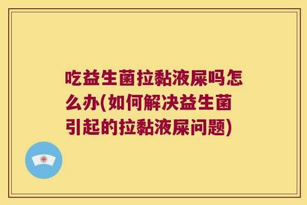 吃益生菌拉黏液屎吗怎么办(如何解决益生菌引起的拉黏液屎问题)
