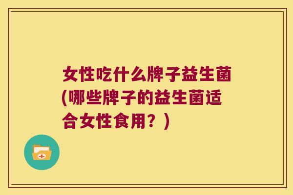 女性吃什么牌子益生菌(哪些牌子的益生菌适合女性食用？)