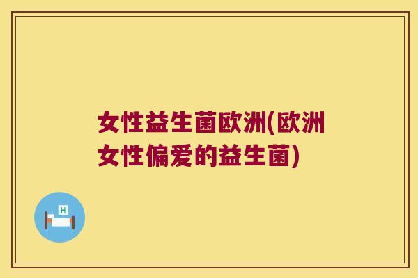 女性益生菌欧洲(欧洲女性偏爱的益生菌) 女性益生菌欧洲(欧洲女性偏爱的益生菌)