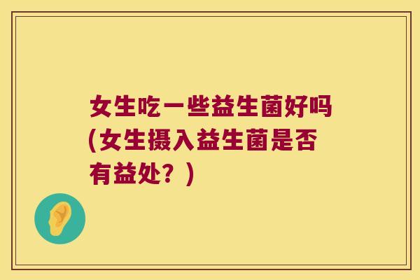 女生吃一些益生菌好吗(女生摄入益生菌是否有益处?) 女生吃一些益生菌好吗(女生摄入益生菌是否有益处?)