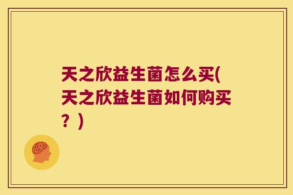 天之欣益生菌怎么买(天之欣益生菌如何购买?) 天之欣益生菌怎么买(天之欣益生菌如何购买?)