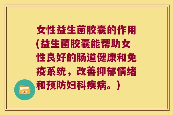 女性益生菌胶囊的作用(益生菌胶囊能帮助女性良好的肠道健康和免疫系统，改善抑郁情绪和预防妇科疾病。)
