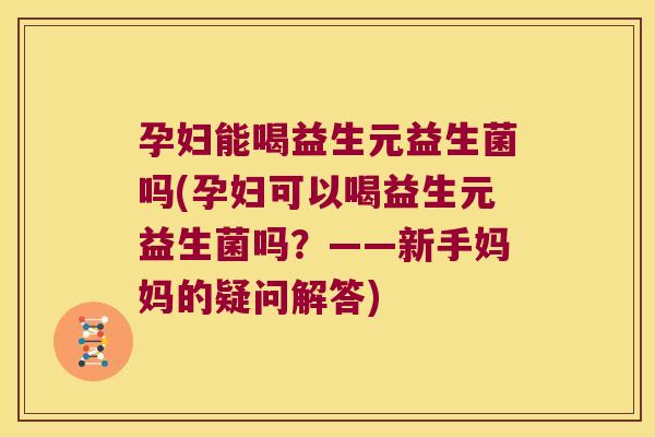 孕妇能喝益生元益生菌吗(孕妇可以喝益生元益生菌吗？——新手妈妈的疑问解答)