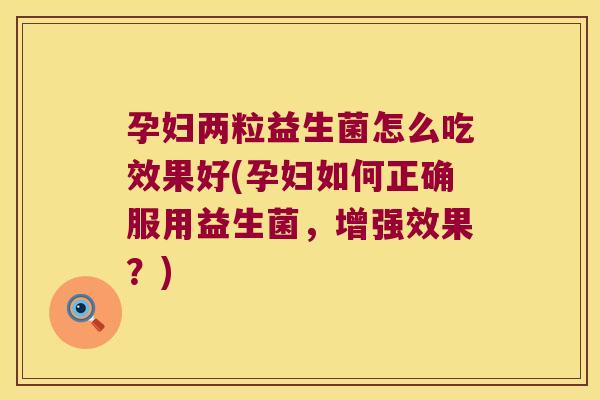 孕妇两粒益生菌怎么吃效果好(孕妇如何正确服用益生菌，增强效果？)