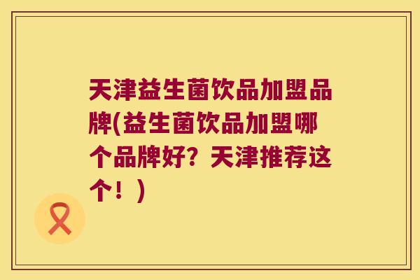 天津益生菌饮品加盟品牌(益生菌饮品加盟哪个品牌好？天津推荐这个！)
