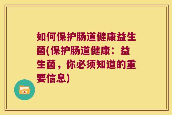 如何保护肠道健康益生菌(保护肠道健康：益生菌，你必须知道的重要信息)