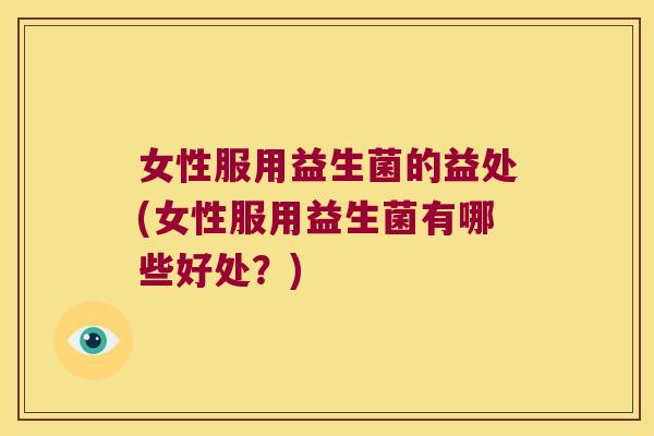女性服用益生菌的益处(女性服用益生菌有哪些好处？)